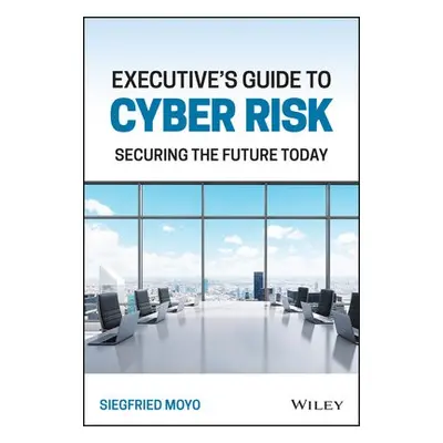 Executive's Guide to Cyber Risk - Moyo, Siegfried (EC-Council University a Capitol Technology U