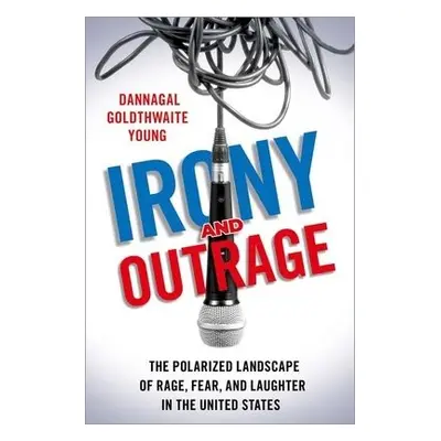 Irony and Outrage - Young, Dannagal Goldthwaite (Professor of Communication and Political Scienc