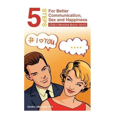 5 Steps for Better Communication, Sex and Happiness - Lamorgese, Sandra, PhD