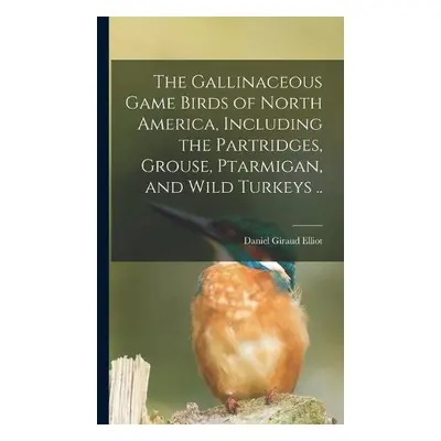 Gallinaceous Game Birds of North America, Including the Partridges, Grouse, Ptarmigan, and Wild 