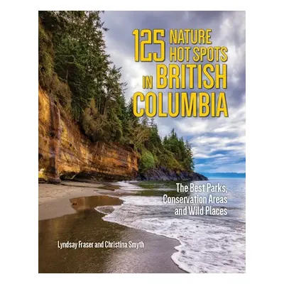 125 Nature Hot Spots in British Columbia - Fraser, Lyndsay a Smyth, Christina