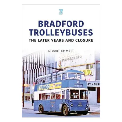 Bradford Trolleybuses: The Later Years and Closure - Emmett, Stuart