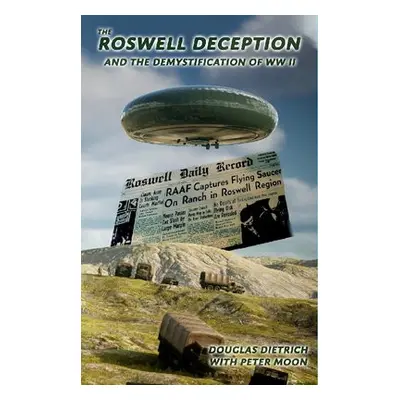 Roswell Deception and the Demystification of World War II - Dietrich, Douglas a Moon, Peter