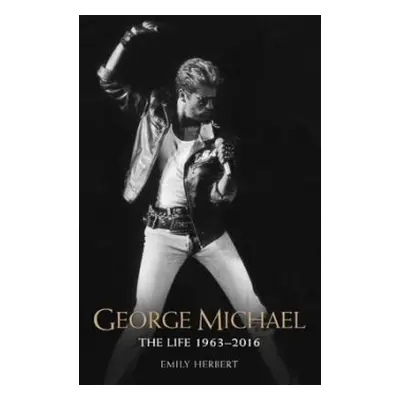 George Michael - The Life: 1963-2016 - Herbert, Emily