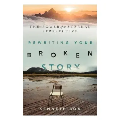 Rewriting Your Broken Story – The Power of an Eternal Perspective - Boa, Kenneth