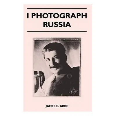 I Photograph Russia - Abbe, James E.