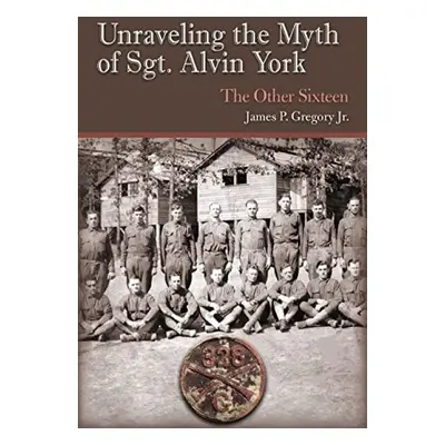 Unraveling the Myth of Sgt. Alvin York - Gregory, James Patrick