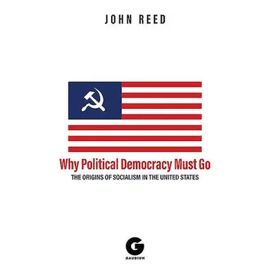 Why Political Democracy Must Go: The Origins of Socialism in the United States - Reed, John a Br