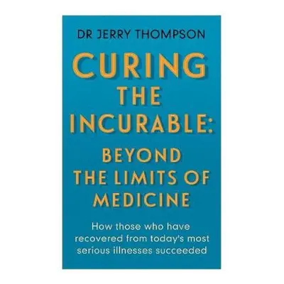 Curing the Incurable: Beyond the Limits of Medicine - Thompson, Jerry