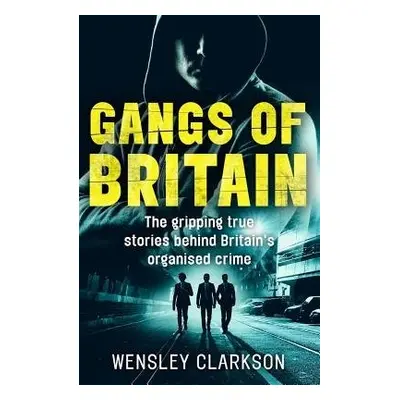 Gangs of Britain - The Gripping True Stories Behind Britain's Organised Crime - Clarkson, Wensle