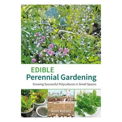 Edible Perennial Gardening: Growing Successful Polycultures in Small Spaces - Kelsey, Anni