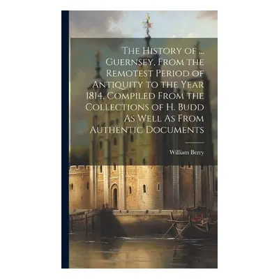 History of ... Guernsey, From the Remotest Period of Antiquity to the Year 1814, Compiled From t