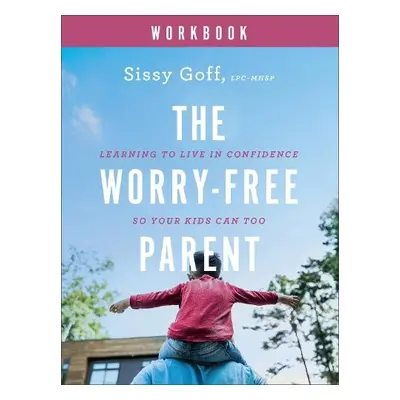 Worry–Free Parent Workbook – Learning to Live in Confidence So Your Kids Can Too - Goff, Sissy