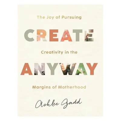 Create Anyway – The Joy of Pursuing Creativity in the Margins of Motherhood - Gadd, Ashlee