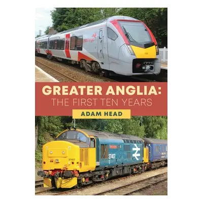 Greater Anglia: The First Ten Years - Head, Adam