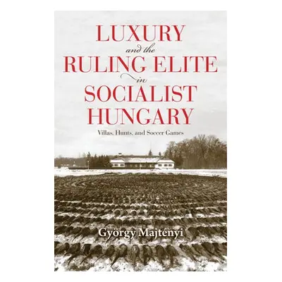 Luxury and the Ruling Elite in Socialist Hungary - Majtenyi, Gyorgy