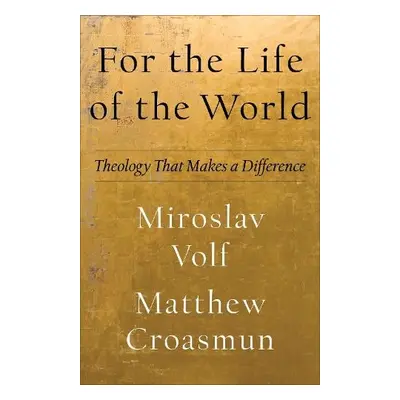 For the Life of the World – Theology That Makes a Difference - Volf, Miroslav a Croasmun, Matthe