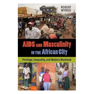 AIDS and Masculinity in the African City - Wyrod, Robert