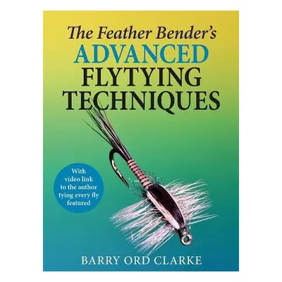 Feather Bender's Advanced Flytying Techniques - Ord Clarke, Barry