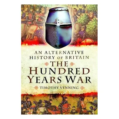 Alternative History of Britain: The Hundred Years War - Venning, Timothy