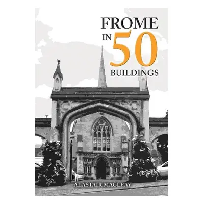 Frome in 50 Buildings - MacLeay, Alastair