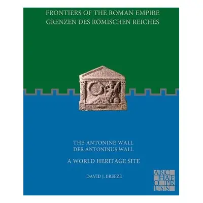 Frontiers of the Roman Empire: The Antonine Wall - A World Heritage Site - Breeze, David J.