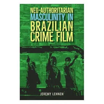 Neo-Authoritarian Masculinity in Brazilian Crime Film - Lehnen, Jeremy