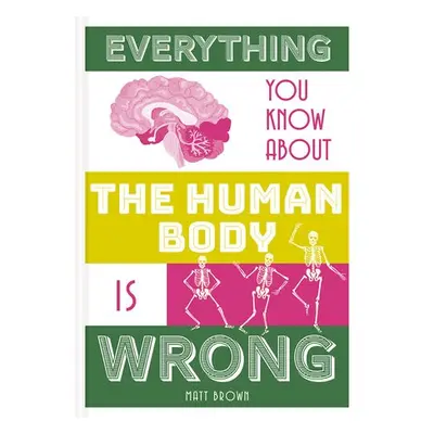 Everything You Know About the Human Body is Wrong - Brown, Matt