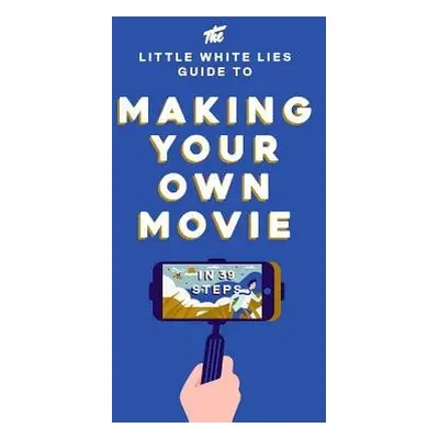 Little White Lies Guide to Making Your Own Movie - Little White Lies