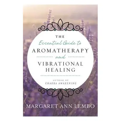 Essential Guide to Aromatherapy and Vibrational Healing - Lembo, Margaret Ann