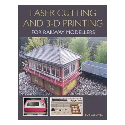 Laser Cutting and 3-D Printing for Railway Modellers - Gledhill, Bob