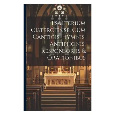 Psalterium Cisterciense, Cum Canticis, Hymnis, Antiphonis, Responsoriis a Orationibus - Anonymou