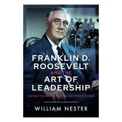 Franklin D. Roosevelt and the Art of Leadership - Nester, William