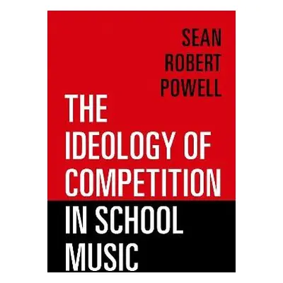 Ideology of Competition in School Music - Powell, Sean Robert (Associate Professor and Chair of 