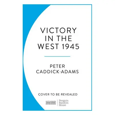 1945: Victory in the West - Caddick-Adams, Prof. Peter, TD, VR, BA (Hons), PhD, FRHistS, FRGS, K