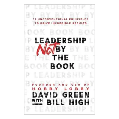 Leadership Not by the Book – 12 Unconventional Principles to Drive Incredible Results - Green, D