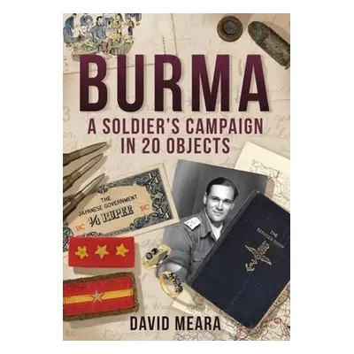 Burma: A Soldier's Campaign in 20 Objects - Meara, David