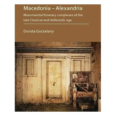 Macedonia - Alexandria: Monumental Funerary Complexes of the Late Classical and Hellenistic Age 