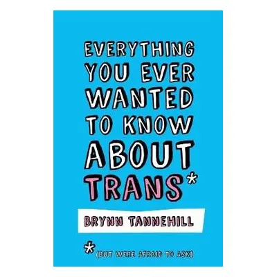 Everything You Ever Wanted to Know about Trans (But Were Afraid to Ask) - Tannehill, Brynn