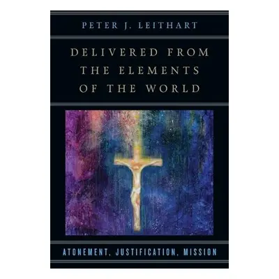 Delivered from the Elements of the World – Atonement, Justification, Mission - Leithart, Peter J