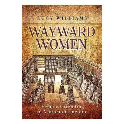 Wayward Women: Female Offending in Victorian England - Williams, Lucy E.