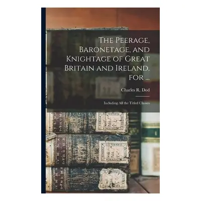 Peerage, Baronetage, and Knightage of Great Britain and Ireland, for ...