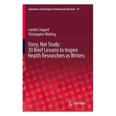 Story, Not Study: 30 Brief Lessons to Inspire Health Researchers as Writers - Lingard, Lorelei a