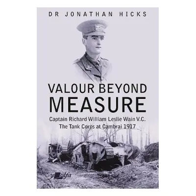 Valour Beyond Measure - Captain Richard William Leslie Wain V.C. - The Tank Corps at Cambrai, 19