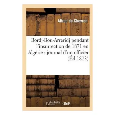 Bordj-Bou-Arreridj Pendant l'Insurrection de 1871 En Alg?rie: Journal d'Un Officier - Du Cheyron