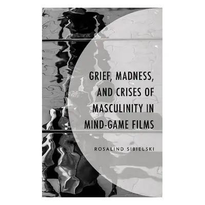 Grief, Madness, and Crises of Masculinity in Mind-Game Films - Sibielski, Rosalind