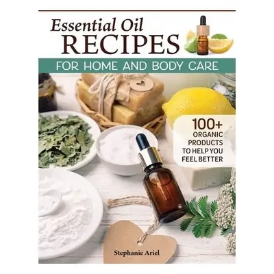 Essential Oil Recipes for Home and Body Care - Ariel, Stephanie