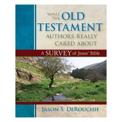 What the Old Testament Authors Really Cared Abou – A Survey of Jesus` Bible - Derouchie, Jason