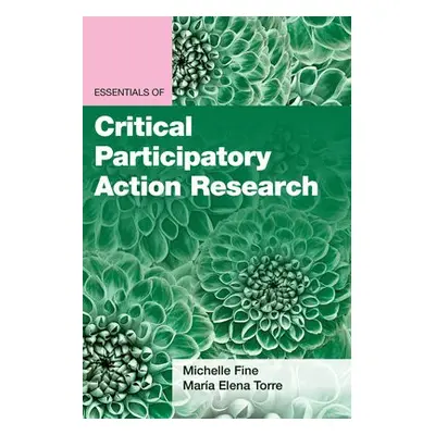 Essentials of Critical Participatory Action Research - Fine, Michelle a Torre, Maria Elena