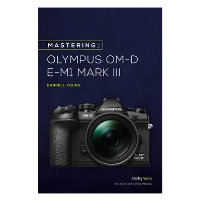 Mastering the Olympus OMD EM1 Mark III - Young, Darrell